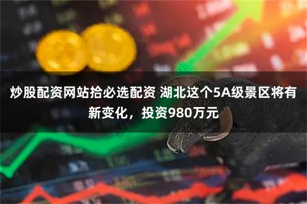 炒股配资网站拾必选配资 湖北这个5A级景区将有新变化，投资980万元