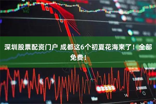 深圳股票配资门户 成都这6个初夏花海来了！全部免费！