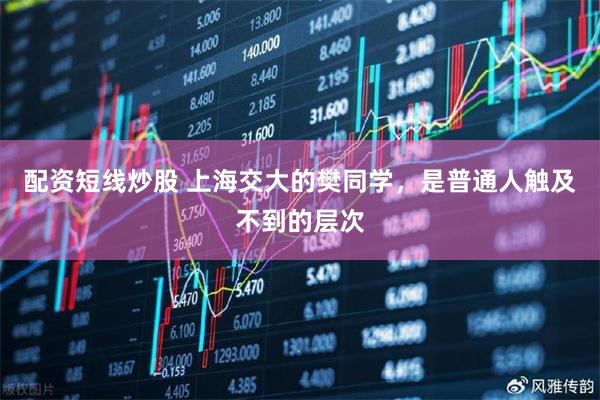 配资短线炒股 上海交大的樊同学，是普通人触及不到的层次