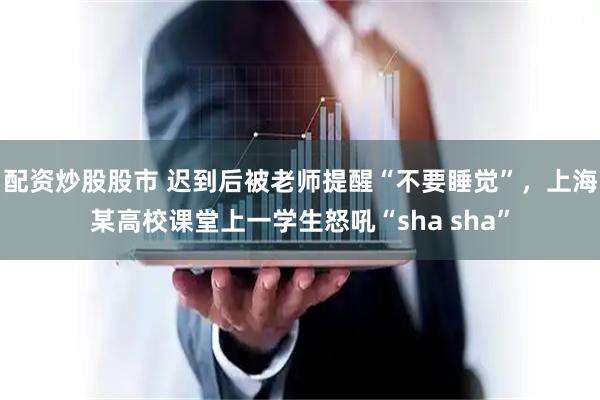 配资炒股股市 迟到后被老师提醒“不要睡觉”，上海某高校课堂上一学生怒吼“sha sha”