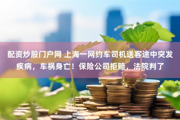 配资炒股门户网 上海一网约车司机送客途中突发疾病，车祸身亡！保险公司拒赔，法院判了