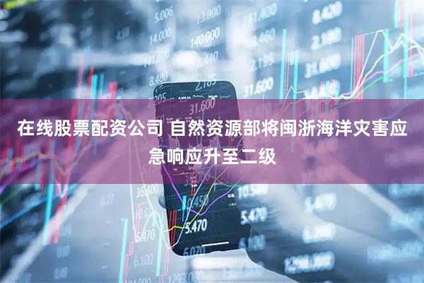 在线股票配资公司 自然资源部将闽浙海洋灾害应急响应升至二级