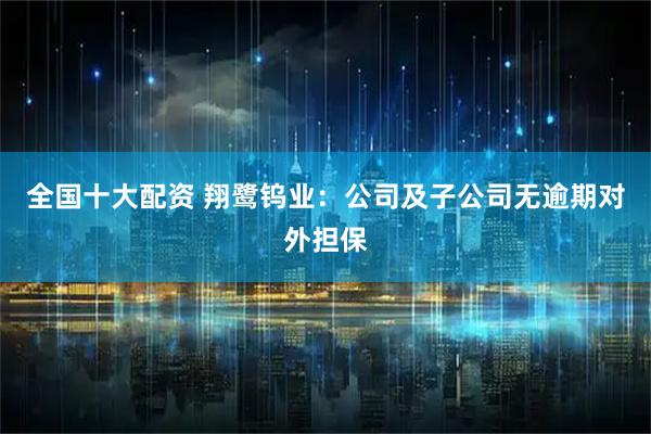全国十大配资 翔鹭钨业：公司及子公司无逾期对外担保