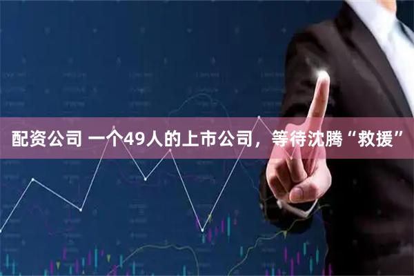 配资公司 一个49人的上市公司，等待沈腾“救援”