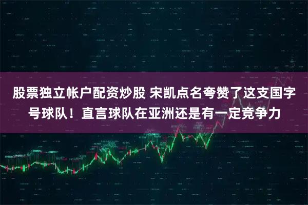 股票独立帐户配资炒股 宋凯点名夸赞了这支国字号球队！直言球队在亚洲还是有一定竞争力