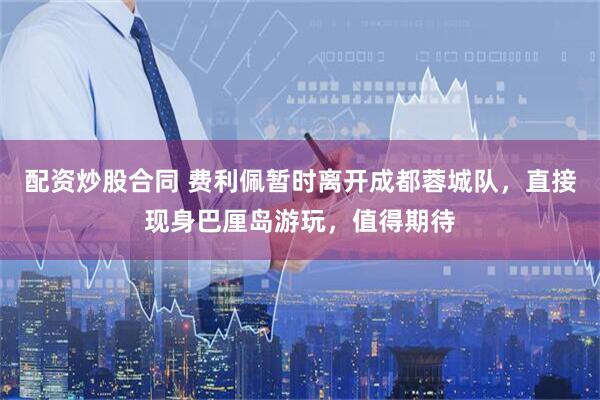 配资炒股合同 费利佩暂时离开成都蓉城队，直接现身巴厘岛游玩，值得期待
