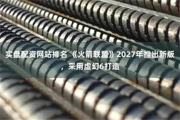 实盘配资网站排名 《火箭联盟》2027年推出新版，采用虚幻6打造