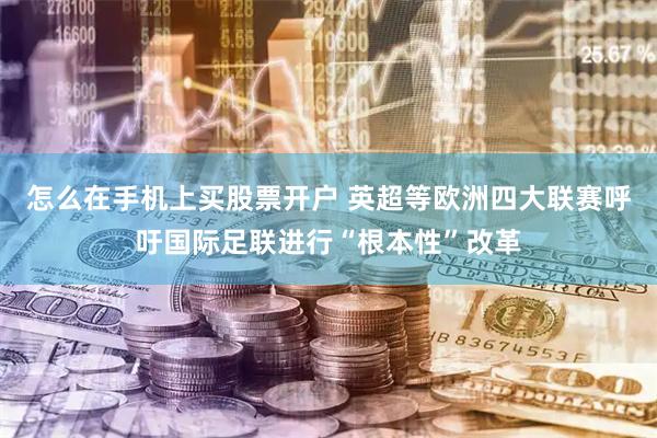 怎么在手机上买股票开户 英超等欧洲四大联赛呼吁国际足联进行“根本性”改革
