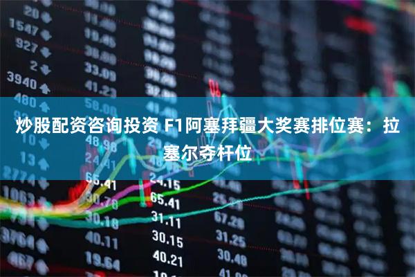 炒股配资咨询投资 F1阿塞拜疆大奖赛排位赛：拉塞尔夺杆位