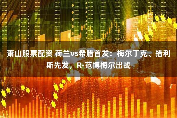 萧山股票配资 荷兰vs希腊首发：梅尔丁克、措利斯先发，R·范博梅尔出战