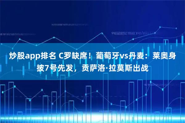 炒股app排名 C罗缺席！葡萄牙vs丹麦：莱奥身披7号先发，贡萨洛·拉莫斯出战