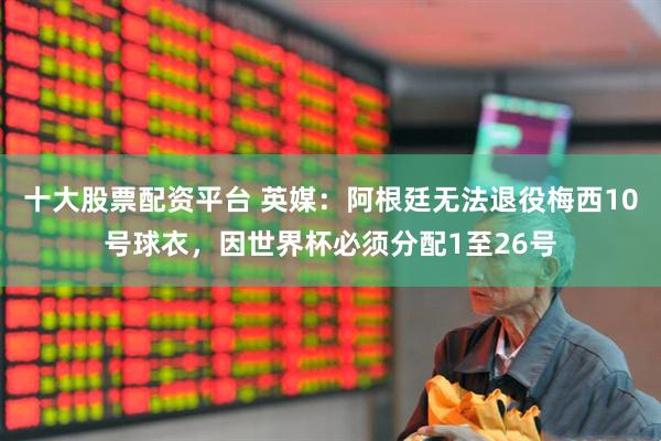 十大股票配资平台 英媒：阿根廷无法退役梅西10号球衣，因世界杯必须分配1至26号