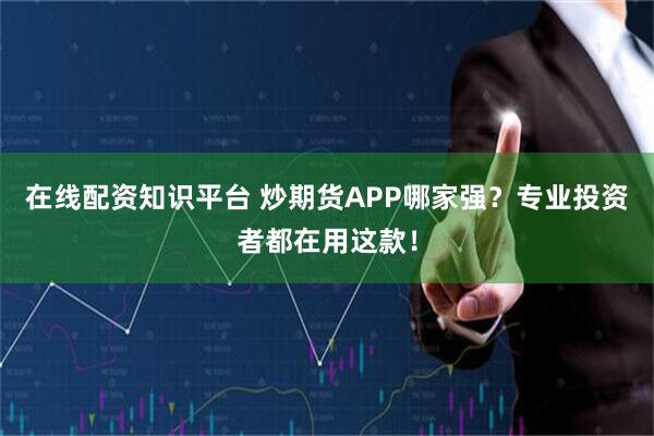 在线配资知识平台 炒期货APP哪家强？专业投资者都在用这款！