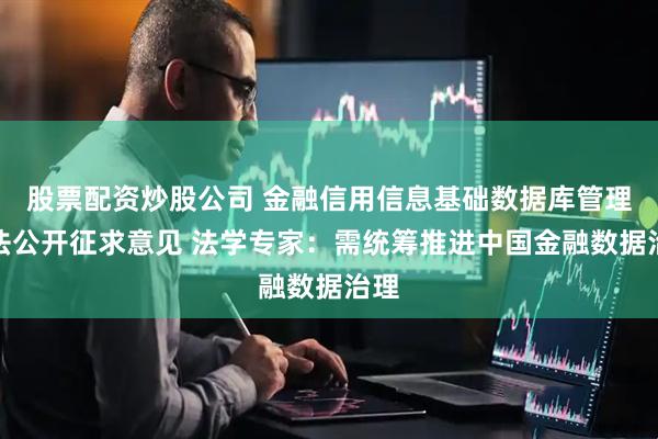 股票配资炒股公司 金融信用信息基础数据库管理办法公开征求意见 法学专家：需统筹推进中国金融数据治理